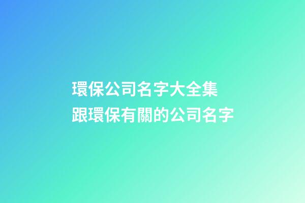 環保公司名字大全集 跟環保有關的公司名字
